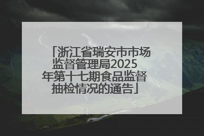 浙江省瑞安市市场监督管理局2025年第十七期食品监督抽检情况的通告